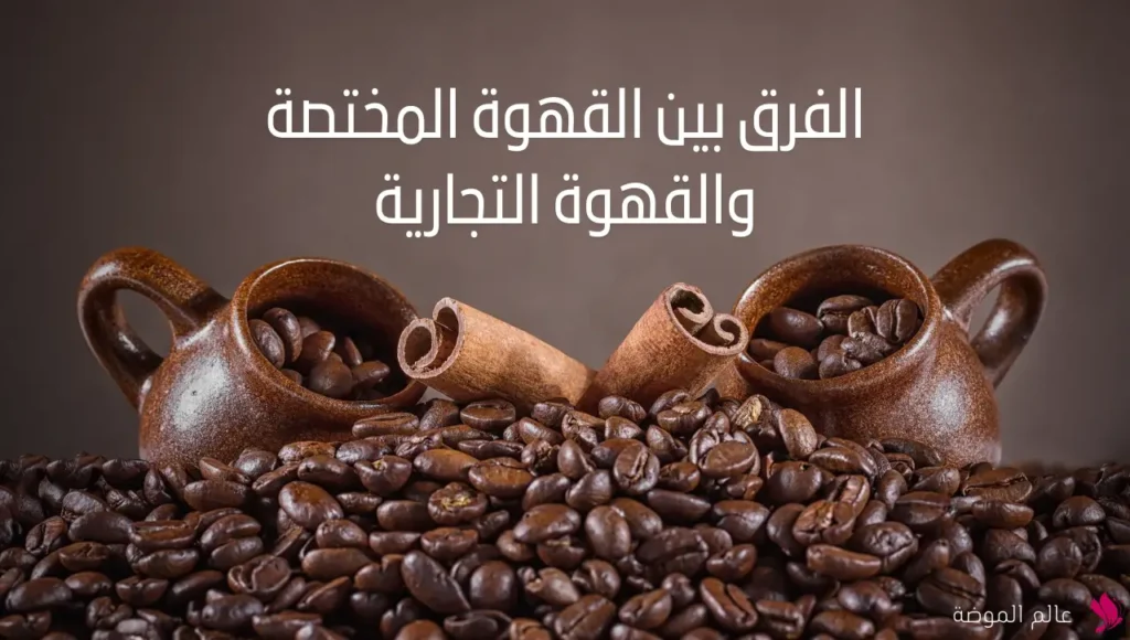 الفرق بين القهوة المختصة والقهوة التجارية